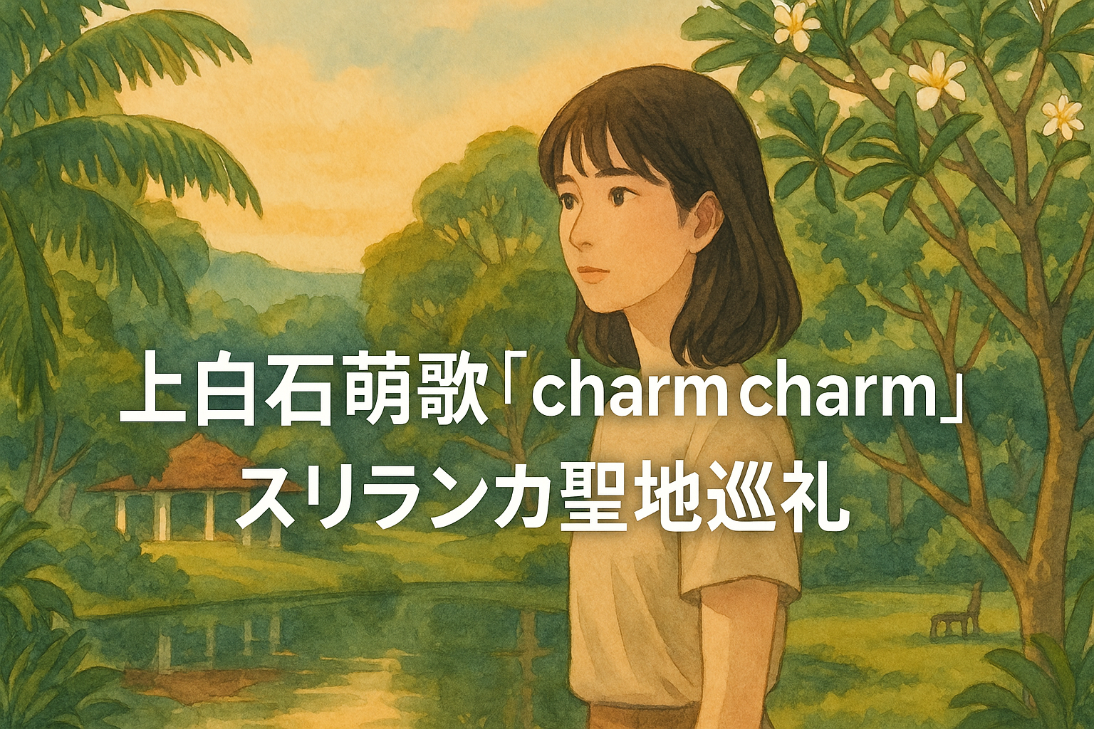 上白石萌歌『charm charm』写真集の聖地巡礼：スリランカ魅惑のロケ地ガイド！